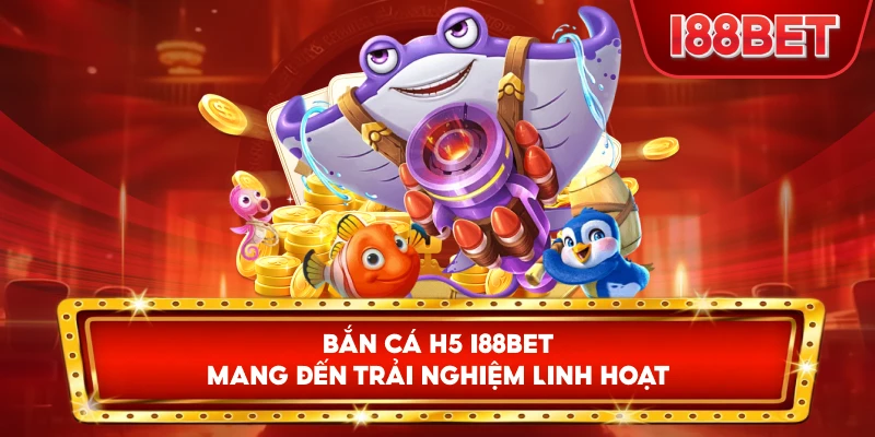 Bắn Cá H5 I88bet mang đến trải nghiệm linh hoạt
