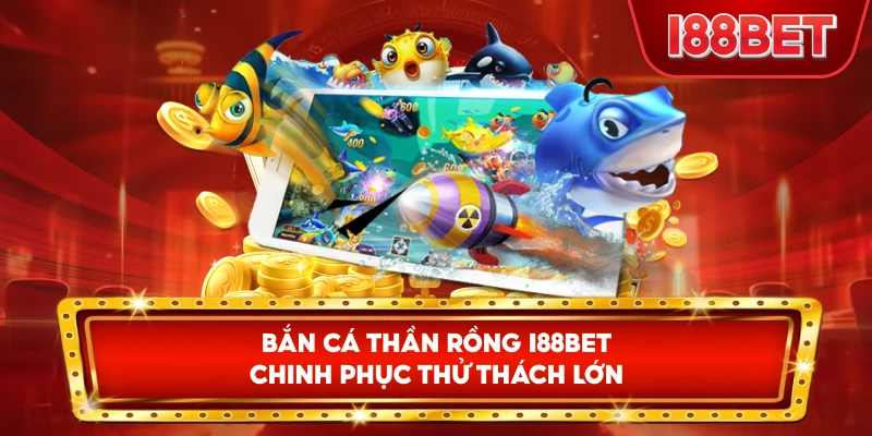 Bắn Cá Thần Rồng I88bet chinh phục thử thách lớn