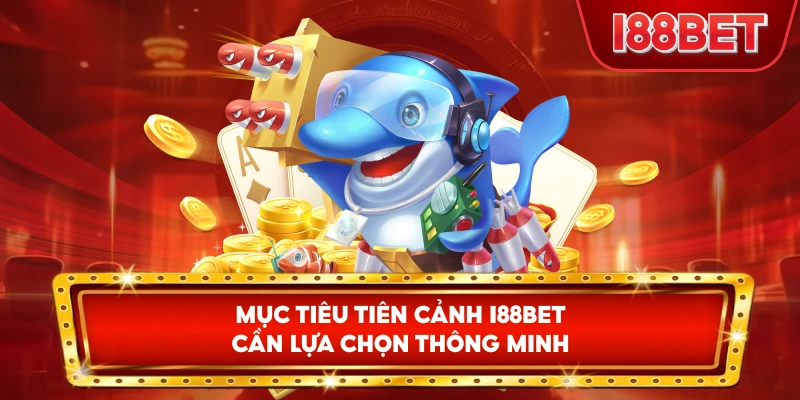 Mục Tiêu Tiên Cảnh I88bet cần lựa chọn thông minh