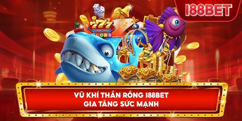 Vũ Khí Thần Rồng I88bet gia tăng sức mạnh